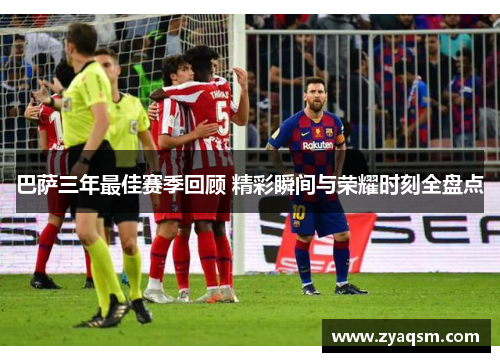 巴萨三年最佳赛季回顾 精彩瞬间与荣耀时刻全盘点 巴萨三年最佳赛季回顾 精彩瞬间与荣耀时刻全盘点
