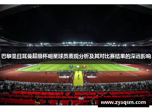 巴黎圣日耳曼超级杯明星球员表现分析及其对比赛结果的深远影响